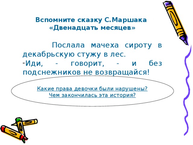 Вспомните сказку С.Маршака «Двенадцать месяцев»  Послала мачеха сироту в декабрьскую стужу в лес. Иди, - говорит, - и без подснежников не возвращайся!  Какие права девочки были нарушены? Чем закончилась эта история? 
