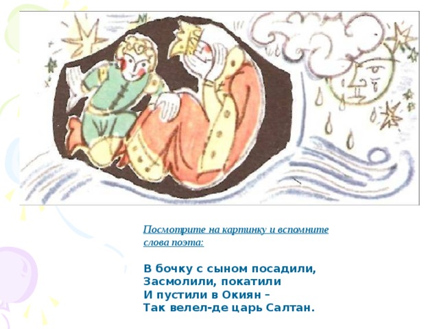 Посмотрите на картинку и вспомните слова поэта:  В бочку с сыном посадили, Засмолили, покатили И пустили в Окиян – Так велел-де царь Салтан. 