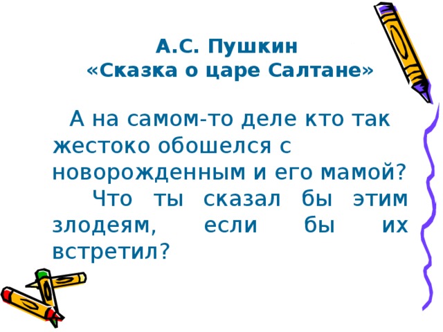А.С. Пушкин «Сказка о царе Салтане»   А на самом-то деле кто так жестоко обошелся с новорожденным и его мамой?  Что ты сказал бы этим злодеям, если бы их встретил? 
