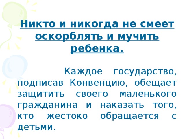 Никто и никогда не смеет оскорблять и мучить ребенка.  Каждое государство, подписав Конвенцию, обещает защитить своего маленького гражданина и наказать того, кто жестоко обращается с детьми. 