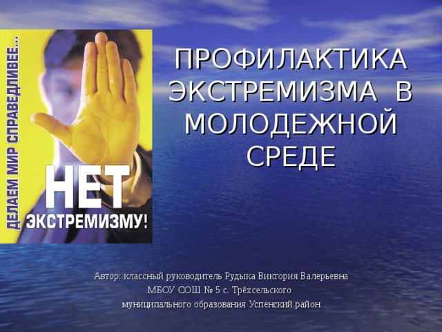 ПРОФИЛАКТИКА ЭКСТРЕМИЗМА В МОЛОДЕЖНОЙ СРЕДЕ Автор: классный руководитель Рудыка Виктория Валерьевна МБОУ СОШ № 5 с. Трёхсельского муниципального образования Успенский район 