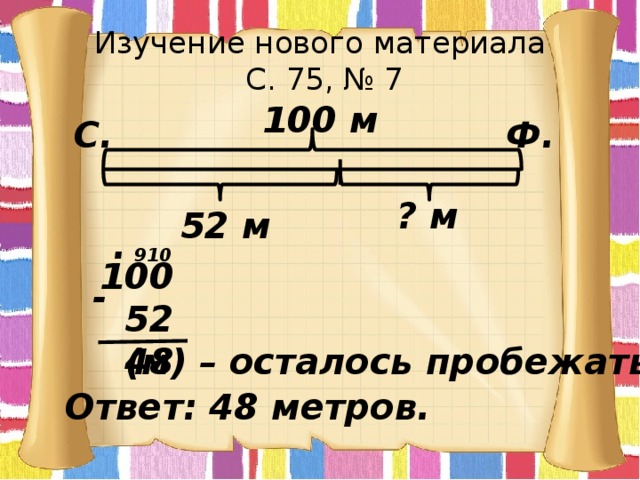 Изучение нового материала  С. 75, № 7 100 м С. Ф. ? м 52 м . 10 9 100  52  48 - (м) – осталось пробежать. Ответ: 48 метров. 