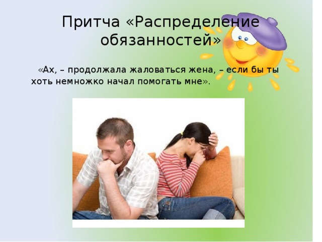 Притча «Распределение обязанностей»  «Ах, – продолжала жаловаться жена, – если бы ты хоть немножко начал помогать мне».    