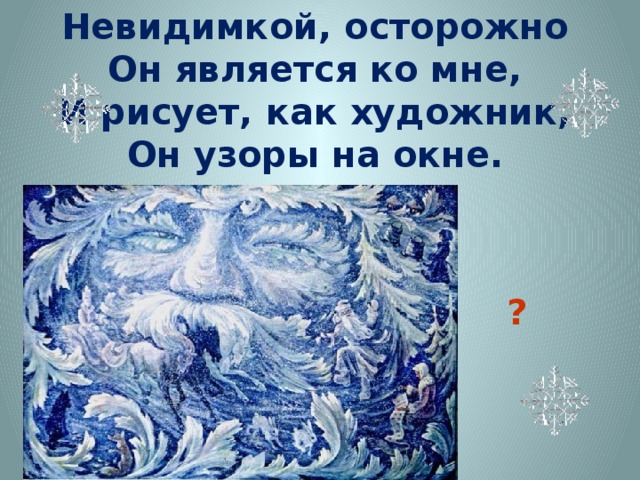 Невидимкой, осторожно Он является ко мне, И рисует, как художник, Он узоры на окне. ?