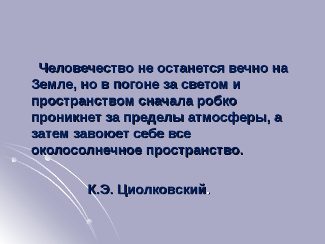 Человечество не останется вечно на Земле, но в погоне за светом и пространством сначала робко проникнет за пределы атмосферы, а затем завоюет себе все околосолнечное пространство.   К.Э. Циолковский .  