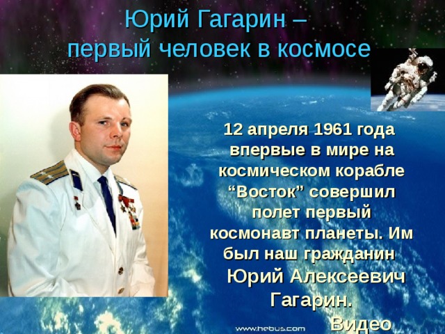 Юрий Гагарин – первый человек в космосе 12 апреля 1961 года впервые в мире на космическом корабле “Восток” совершил полет первый космонавт планеты. Им был наш гражданин  Юрий Алексеевич Гагарин.  Видео