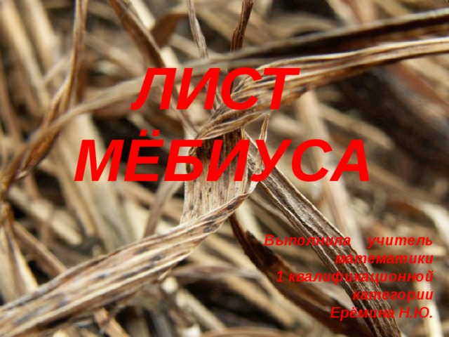 ЛИСТ МЁБИУСА Выполнила учитель математики  1 квалификационной  категории Ерёмина Н.Ю.