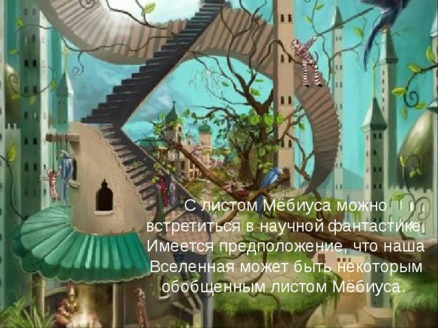 С листом Мёбиуса можно встретиться в научной фантастике. Имеется предположение, что наша Вселенная может быть некоторым обобщенным листом Мёбиуса.