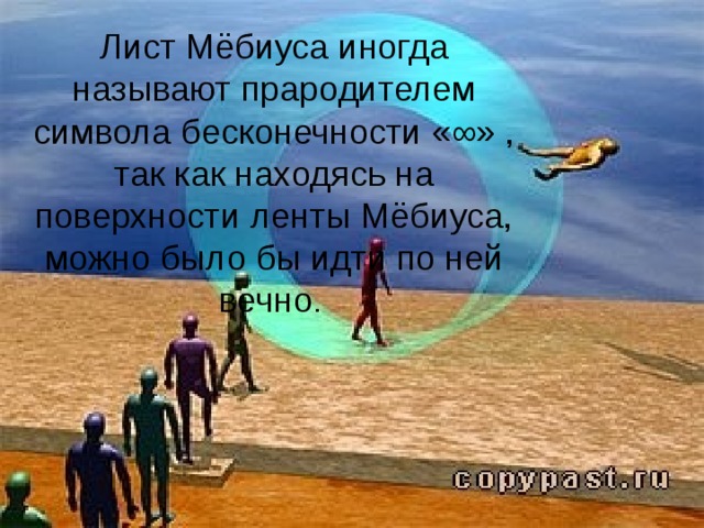 Лист Мёбиуса иногда называют прародителем символа бесконечности «∞» , так как находясь на поверхности ленты Мёбиуса, можно было бы идти по ней вечно .
