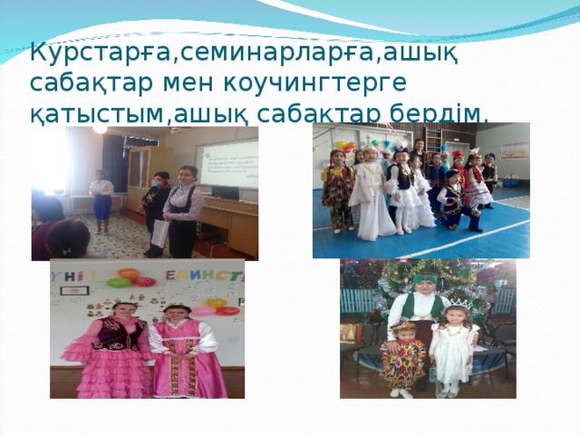 Курстарға,семинарларға,ашық сабақтар мен коучингтерге қатыстым,ашық сабақтар бердім.  