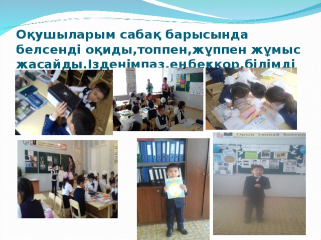 Оқушыларым сабақ барысында белсенді оқиды,топпен,жұппен жұмыс жасайды.Ізденімпаз,еңбекқор,білімді болуға тырысады. 
