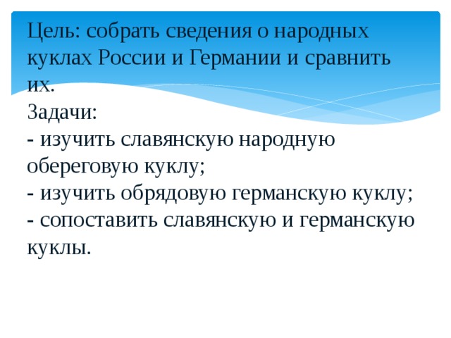          Цель: собрать сведения о народных куклах России и Германии и сравнить их.  Задачи:  - изучить славянскую народную обереговую куклу;  - изучить обрядовую германскую куклу;  - сопоставить славянскую и германскую куклы. 