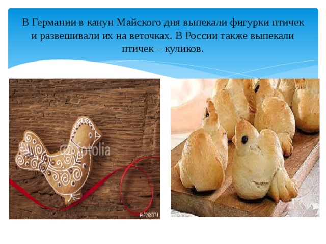 В Германии в канун Майского дня выпекали фигурки птичек и развешивали их на веточках. В России также выпекали птичек – куликов. 