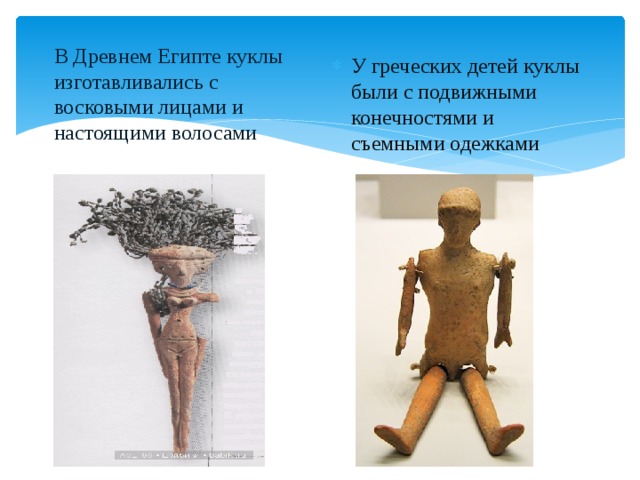 В Древнем Египте куклы изготавливались с восковыми лицами и настоящими волосами У греческих детей куклы были с подвижными конечностями и съемными одежками 