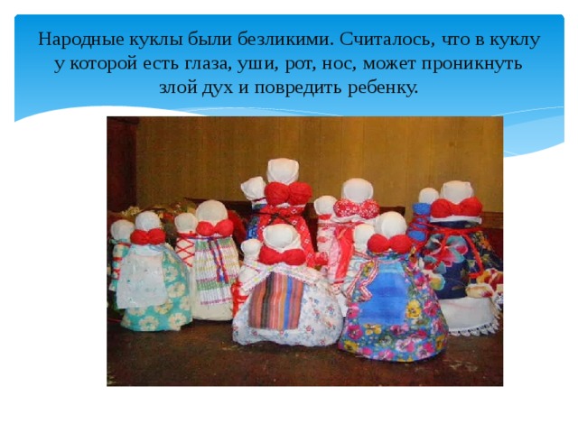 Народные куклы были безликими. Считалось, что в куклу у которой есть глаза, уши, рот, нос, может проникнуть злой дух и повредить ребенку. 