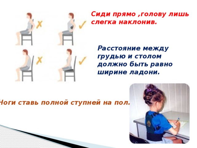 Сиди прямо ,голову лишь слегка наклонив. Расстояние между грудью и столом должно быть равно ширине ладони. Ноги ставь полной ступней на пол. 