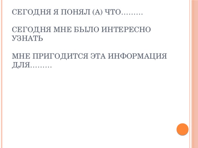 Сегодня я понял (а) что………   Сегодня мне было интересно узнать   Мне пригодится эта информация для………   