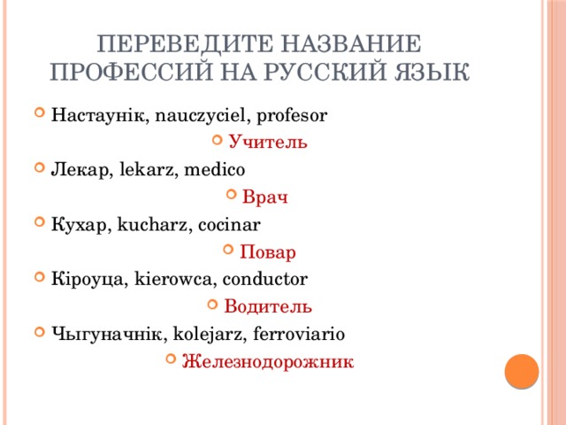 Переведите название профессий на русский язык Настаунiк, nauczyciel, profesor Учитель Лекар, lekarz, medico Врач Кухар, kucharz, cocinar Повар Кiроуца, kierowca, conductor Водитель Чыгуначнiк, kolejarz, ferroviario Железнодорожник 