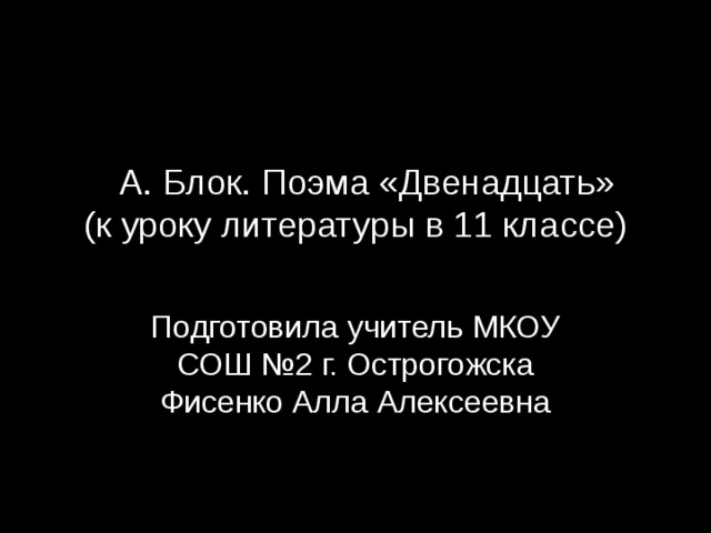 А А. Блок. Поэма «Двенадцать»  (к уроку литературы в 11 классе)   Подготовила учитель МКОУ СОШ №2 г. Острогожска Фисенко Алла Алексеевна 