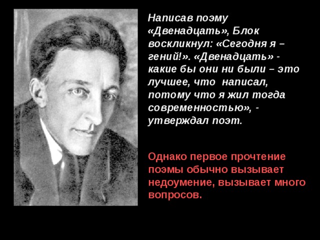 Написав поэму «Двенадцать», Блок воскликнул: «Сегодня я – гений!». «Двенадцать» - какие бы они ни были – это лучшее, что написал, потому что я жил тогда современностью», - утверждал поэт. Однако первое прочтение поэмы обычно вызывает недоумение, вызывает много вопросов. 
