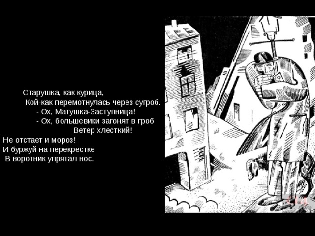  Старушка, как курица,  Кой-как перемотнулась через сугроб.  - Ох, Матушка-Заступница!  - Ох, большевики загонят в гроб Ветер хлесткий! Не отстает и мороз! И буржуй на перекрестке  В воротник упрятал нос. 