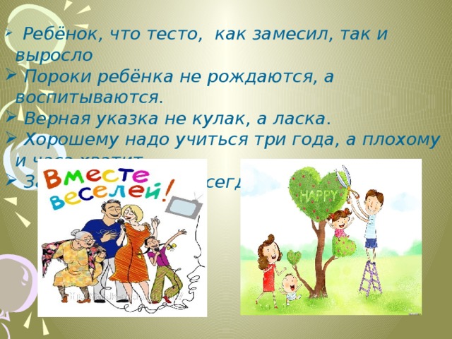  Ребёнок, что тесто, как замесил, так и выросло  Пороки ребёнка не рождаются, а воспитываются.  Верная указка не кулак, а ласка.  Хорошему надо учиться три года, а плохому и часа хватит.  Занянченный сын всегда по жизни шатун. 