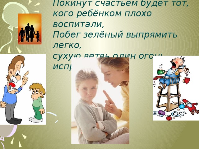 Покинут счастьем будет тот, кого ребёнком плохо воспитали, Побег зелёный выпрямить легко, сухую ветвь один огонь исправит . 