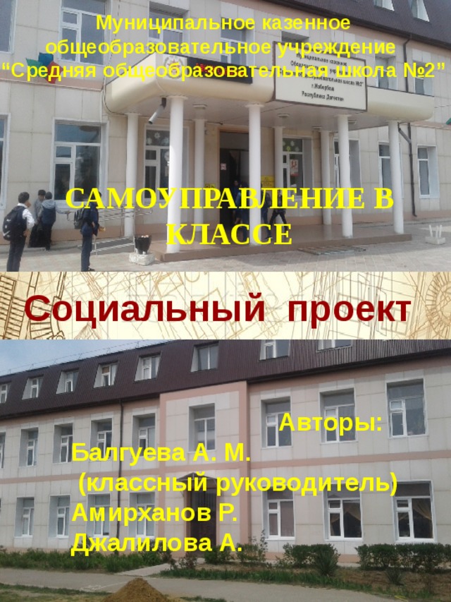 Муниципальное казенное общеобразовательное учреждение “ Средняя общеобразовательная школа №2”  САМОУПРАВЛЕНИЕ В КЛАССЕ Социальный проект  Авторы: Балгуева А. М.  (классный руководитель) Амирханов Р. Джалилова А. 