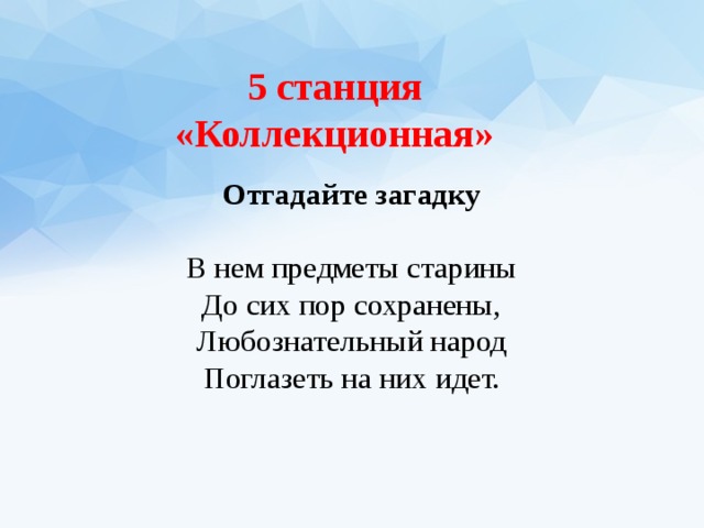 5 станция «Коллекционная» Отгадайте загадку   В нем предметы старины  До сих пор сохранены,  Любознательный народ  Поглазеть на них идет.   