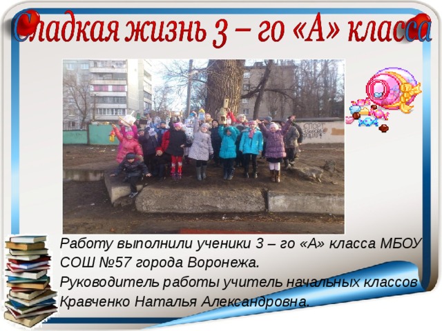 Работу выполнили ученики 3 – го «А» класса МБОУ СОШ №57 города Воронежа. Руководитель работы учитель начальных классов Кравченко Наталья Александровна. 