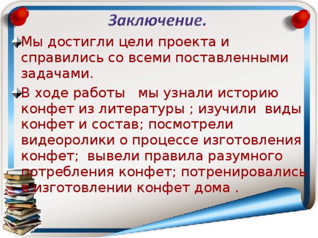 Мы достигли цели проекта и справились со всеми поставленными задачами. В ходе работы мы узнали историю конфет из литературы ; изучили виды конфет и состав; посмотрели видеоролики о процессе изготовления конфет; вывели правила разумного потребления конфет; потренировались в изготовлении конфет дома . 