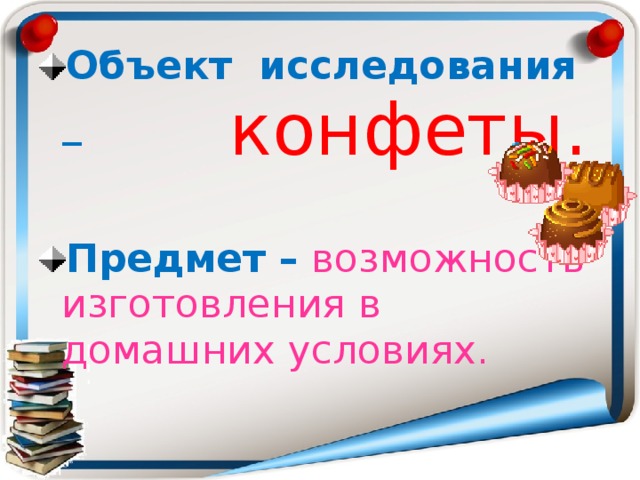 Объект исследования –   конфеты. Предмет –  возможность изготовления в домашних условиях. 