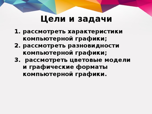 Цели и задачи рассмотреть характеристики компьютерной графики; рассмотреть разновидности компьютерной графики;  рассмотреть цветовые модели и графические форматы компьютерной графики. 