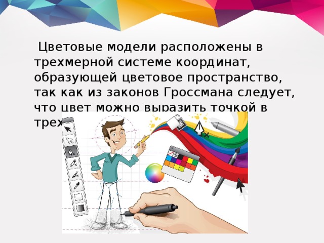  Цветовые модели расположены в трехмерной системе координат, образующей цветовое пространство, так как из законов Гроссмана следует, что цвет можно выразить точкой в трехмерном пространстве.    