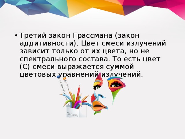 Третий закон Грассмана (закон аддитивности). Цвет смеси излучений зависит только от их цвета, но не спектрального состава. То есть цвет (С) смеси выражается суммой цветовых уравнений излучений. 