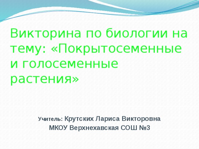 Викторина по биологии на тему: «Покрытосеменные и голосеменные растения»        Учитель: Крутских Лариса Викторовна МКОУ Верхнехавская СОШ №3 