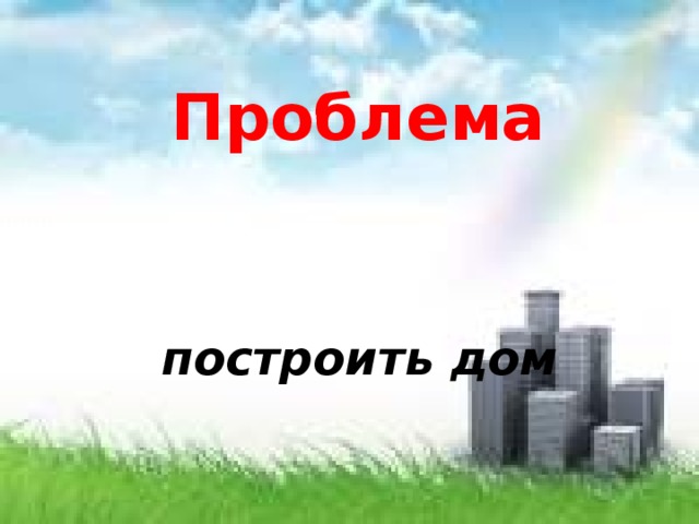 Проблема  построить дом 