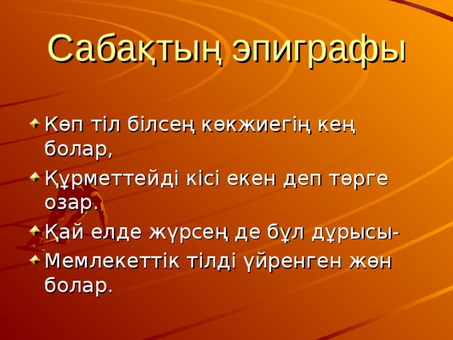 Сабақтың эпиграфы Көп тіл білсең көкжиегің кең болар, Құрметтейді кісі екен деп төрге озар. Қай елде жүрсең де бұл дұрысы- Мемлекеттік тілді үйренген жөн болар. 