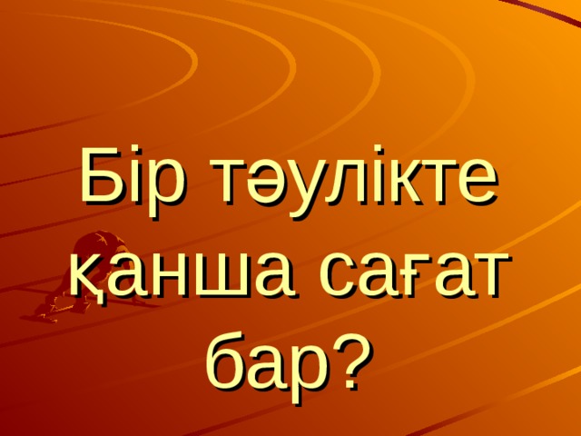Бір тәулікте қанша сағат бар? 