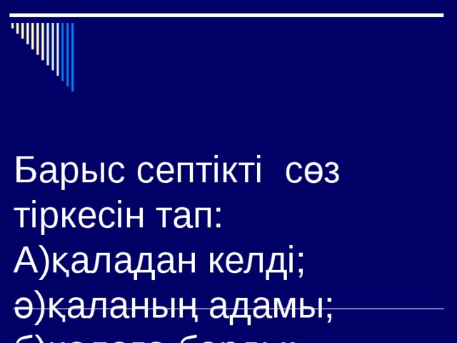 Барыс септікті сөз тіркесін тап:  А)қаладан келді;  ә)қаланың адамы;  б)қалаға барды;  в) қалада тұрада 