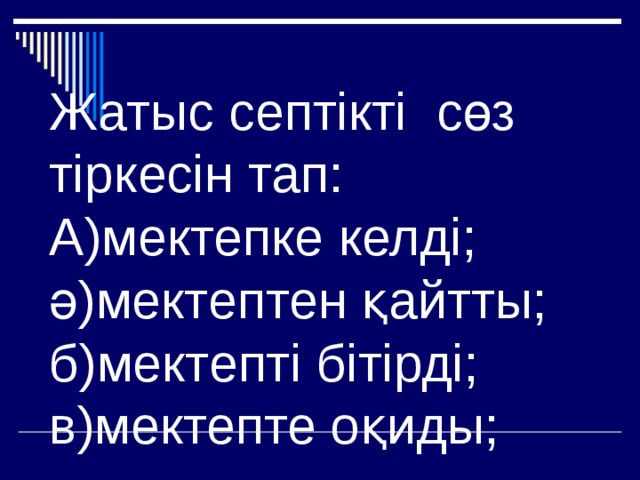Жатыс септікті сөз тіркесін тап:  А)мектепке келді;  ә)мектептен қайтты;  б)мектепті бітірді;  в)мектепте оқиды; 