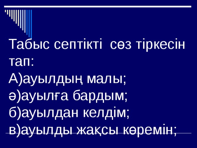 Табыс септікті сөз тіркесін тап:  А)ауылдың малы;  ә)ауылға бардым;  б)ауылдан келдім;  в)ауылды жақсы көремін; 