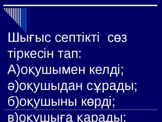 Шығыс септікті сөз тіркесін тап:  А)оқушымен келді;  ә)оқушыдан сұрады;  б)оқушыны көрді;  в)оқушыға қарады; 