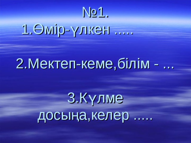№ 1.  1.Өмір-үлкен .....   2.Мектеп-кеме,білім - ...   3.Күлме досыңа,келер ..... 