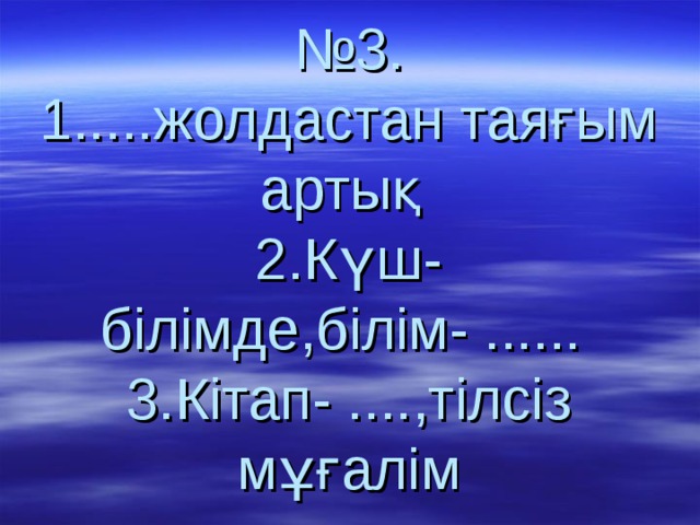  № 3.  1.....жолдастан таяғым артық  2.Күш-білімде,білім- ......  3.Кітап- ....,тілсіз мұғалім 