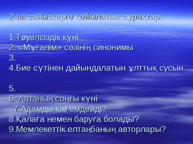 2-ші сайыскерге қойылатын сұрақтар:   1.Тәуелсіздік күні  2. «Мұғалім» сөзінің синонимы  3.  4.Бие сүтінен дайындалатын ұлттық сусын  5.  6. Аптаның соңғы күні  7.Адамды кім емдейді?  8.Қалаға немен баруға болады?  9.Мемлекеттік елтаңбаның авторлары? 