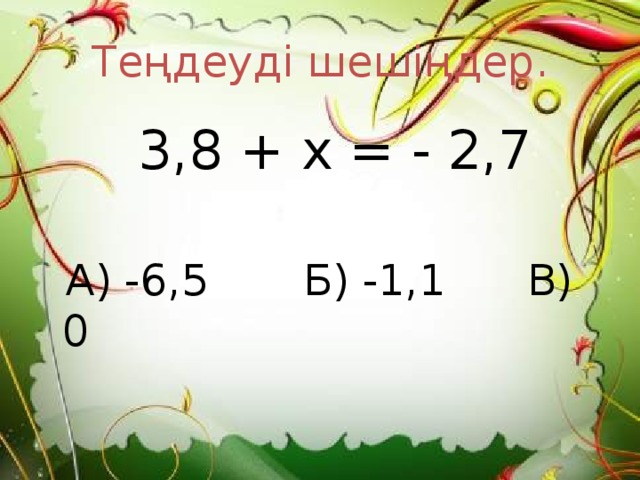 Теңдеуді шешіңдер.  3,8 + х = - 2,7  А) -6,5 Б) -1,1 В) 0 