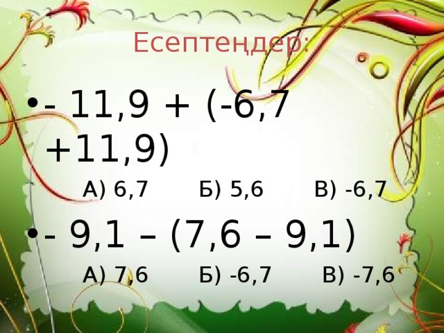 Есептеңдер: - 11,9 + (-6,7 +11,9)  А) 6,7 Б) 5,6 В) -6,7 - 9,1 – (7,6 – 9,1)  А) 7,6 Б) -6,7 В) -7,6 