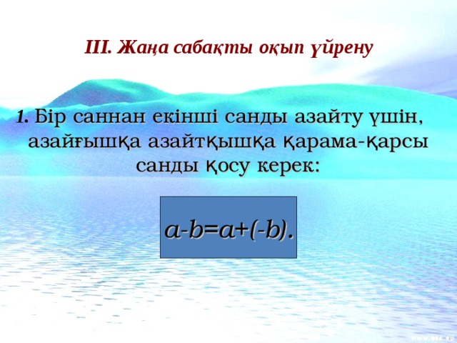 ІІІ. Жаңа сабақты оқып үйрену   1. Бір саннан екінші санды азайту үшін, азайғышқа азайтқышқа қарама - қарсы санды қосу керек: a-b=a+(-b) . 