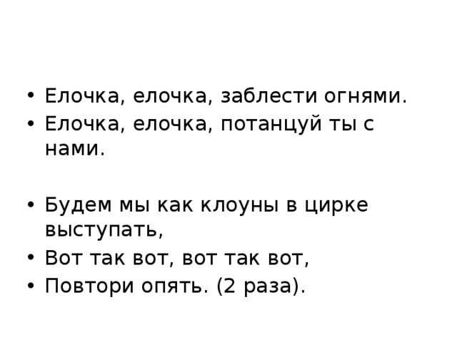 Елочка, елочка, заблести огнями. Елочка, елочка, потанцуй ты с нами. Будем мы как клоуны в цирке выступать, Вот так вот, вот так вот, Повтори опять. (2 раза).